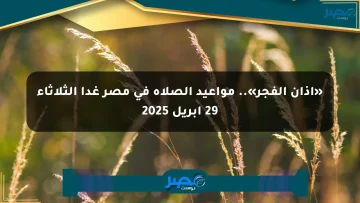 «آذان الفجر».. مواعيد الصلاة في مصر غدا الثلاثاء 29 أبريل 2025