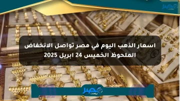 أسعار الذهب اليوم في مصر تواصل الانخفاض الملحوظ الخميس 24 أبريل 2025