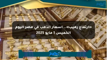 «ارتفاع رهيب».. أسعار الذهب في مصر اليوم الخميس 1 مايو 2025