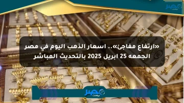 «ارتفاع مفاجئ».. أسعار الذهب اليوم في مصر الجمعة 25 أبريل 2025 بالتحديث المباشر
