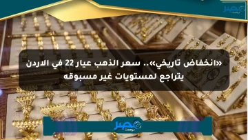 «انخفاض تاريخي».. سعر الذهب عيار 22 في الأردن يتراجع لمستويات غير مسبوقة