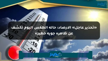 «تحذير عاجل» الأرصاد: حالة الطقس اليوم تكشف عن ظاهرة جوية خطيرة