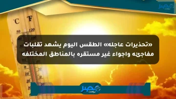 «تحذيرات عاجلة» الطقس اليوم يشهد تقلبات مفاجئة وأجواء غير مستقرة بالمناطق المختلفة