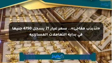 «تذبذب مفاجئ».. سعر عيار 21 يسجل 4750 جنيها في بداية التعاملات المسائية