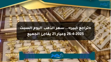 «تراجع كبير».. سعر الذهب اليوم السبت 26-4-2025 وعيار 21 يفاجئ الجميع