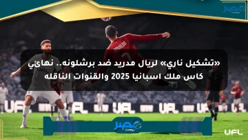 «تشكيل ناري» لريال مدريد ضد برشلونة.. نهائي كأس ملك إسبانيا 2025 والقنوات الناقلة