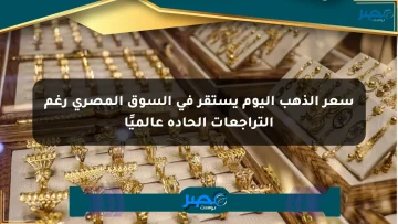 سعر الذهب اليوم يستقر في السوق المصري رغم التراجعات الحادة عالميًا