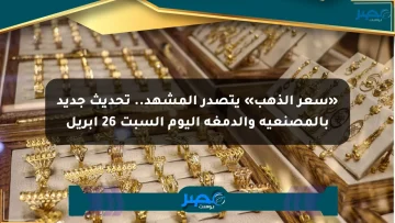 «سعر الذهب» يتصدر المشهد.. تحديث جديد بالمصنعية والدمغة اليوم السبت 26 أبريل