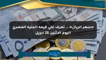«سعر الريال» .. تعرف على قيمة الجنيه المصري اليوم الإثنين 28 أبريل