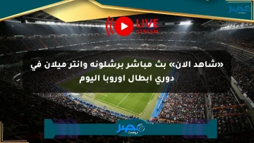«شاهد الآن» بث مباشر برشلونة وإنتر ميلان في دوري أبطال أوروبا اليوم
