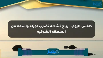 طقس اليوم.. رياح نشطة تضرب أجزاء واسعة من المنطقة الشرقية