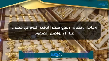 «عاجل ومثير» ارتفاع سعر الذهب اليوم في مصر.. عيار 21 يواصل الصعود
