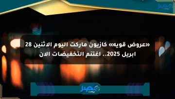 «عروض قوية» كازيون ماركت اليوم الاثنين 28 أبريل 2025.. اغتنم التخفيضات الآن
