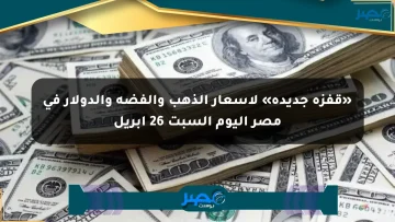 «قفزة جديدة» لأسعار الذهب والفضة والدولار في مصر اليوم السبت 26 أبريل
