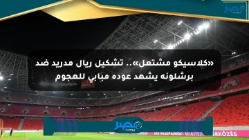 «كلاسيكو مشتعل».. تشكيل ريال مدريد ضد برشلونة يشهد عودة مبابي للهجوم