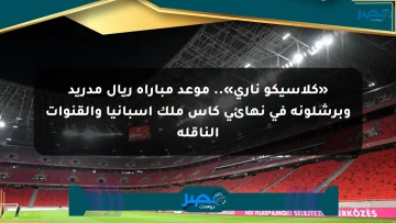 «كلاسيكو ناري».. موعد مباراة ريال مدريد وبرشلونة في نهائي كأس ملك إسبانيا والقنوات الناقلة