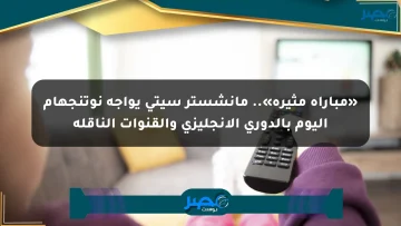 «مباراة مثيرة».. مانشستر سيتي يواجه نوتنجهام اليوم بالدوري الإنجليزي والقنوات الناقلة