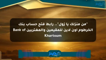 “من منزلك يا زول”.. رابط فتح حساب بنك الخرطوم اون لاين للمقيمين والمغتربين Bank of Khartoum