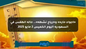 «أجواء حارة» و«رياح نشطة».. حالة الطقس في السعودية اليوم الخميس 2 مايو 2025