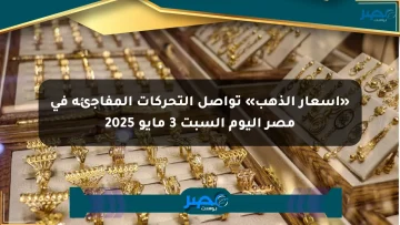 «أسعار الذهب» تواصل التحركات المفاجئة في مصر اليوم السبت 3 مايو 2025
