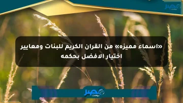 «أسماء مميزة» من القرآن الكريم للبنات ومعايير اختيار الأفضل بحكمة