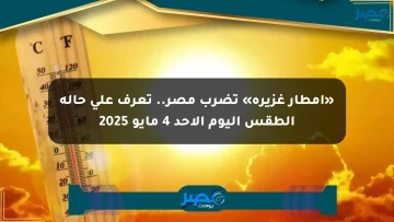 «أمطار غزيرة» تضرب مصر.. تعرف على حالة الطقس اليوم الأحد 4 مايو 2025