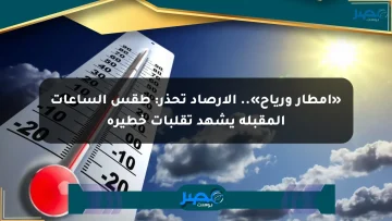 «أمطار ورياح».. الأرصاد تحذر: طقس الساعات المقبلة يشهد تقلبات خطيرة