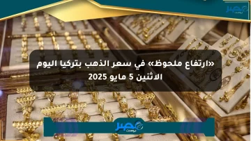 «ارتفاع ملحوظ» في سعر الذهب بتركيا اليوم الإثنين 5 مايو 2025