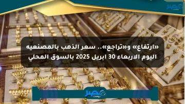 «ارتفاع» و«تراجع».. سعر الذهب بالمصنعية اليوم الأربعاء 30 أبريل 2025 بالسوق المحلي