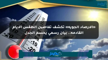 «الأرصاد الجوية» تكشف تفاصيل الطقس الأيام القادمة.. بيان رسمي يحسم الجدل
