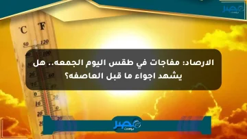 الأرصاد: مفاجآت في طقس اليوم الجمعة.. هل يشهد أجواء ما قبل العاصفة؟