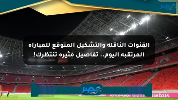 القنوات الناقلة والتشكيل المتوقع للمباراة المرتقبة اليوم.. تفاصيل مثيرة تنتظرك!