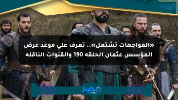 «المواجهات تشتعل».. تعرف على موعد عرض المؤسس عثمان الحلقة 190 والقنوات الناقلة