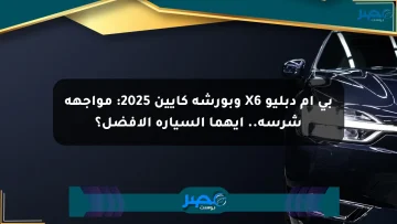 بي إم دبليو X6 وبورشه كايين 2025: مواجهة شرسة.. أيهما السيارة الأفضل؟