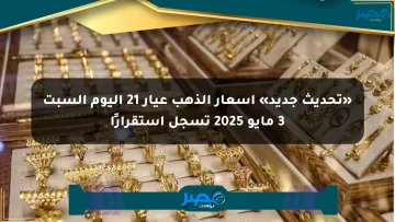 «تحديث جديد» أسعار الذهب عيار 21 اليوم السبت 3 مايو 2025 تسجل استقرارًا