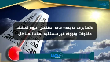 «تحذيرات عاجلة» حالة الطقس اليوم تكشف مفاجآت وأجواء غير مستقرة بهذه المناطق