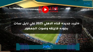 «تردد جديد» قناة الأهلي 2025 على نايل سات بجودة فائقة وصوت الجمهور