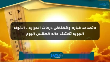«تصاعد غبار» وانخفاض درجات الحرارة.. الأنواء الجوية تكشف حالة الطقس اليوم