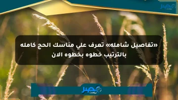 «تفاصيل شاملة» تعرف على مناسك الحج كاملة بالترتيب خطوة بخطوة الآن