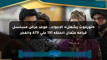 «تورغوت يشعل» الأجواء.. موعد عرض مسلسل قيامة عثمان الحلقة 191 على ATV والفجر