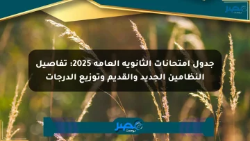 جدول امتحانات الثانوية العامة 2025: تفاصيل النظامين الجديد والقديم وتوزيع الدرجات