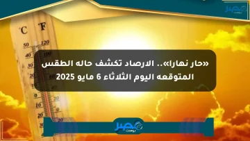 «حار نهارا».. الأرصاد تكشف حالة الطقس المتوقعة اليوم الثلاثاء 6 مايو 2025