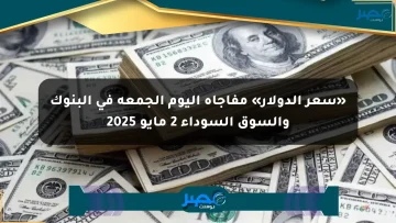«سعر الدولار» مفاجأة اليوم الجمعة في البنوك والسوق السوداء 2 مايو 2025