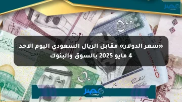 «سعر الدولار» مقابل الريال السعودي اليوم الأحد 4 مايو 2025 بالسوق والبنوك