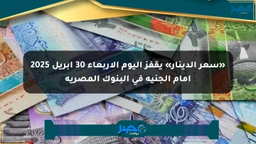«سعر الدينار» يقفز اليوم الأربعاء 30 أبريل 2025 أمام الجنيه في البنوك المصرية