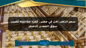 سعر الذهب الآن في مصر.. قفزة مفاجئة تضرب سوق المعدن الأصفر