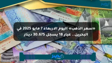 «سعر الذهب» اليوم الأربعاء 7 مايو 2025 في البحرين.. عيار 18 يسجل 30.675 دينار