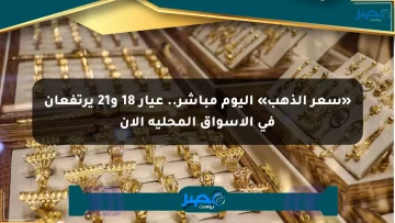 «سعر الذهب» اليوم مباشر.. عيار 18 و21 يرتفعان في الأسواق المحلية الآن