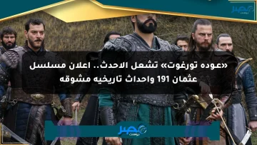 «عـودة تورغوت» تشعل الأحدث.. إعلان مسلسل عثمان 191 وأحداث تاريخية مشوقة