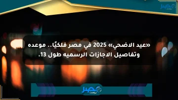 «عيد الأضحى» 2025 في مصر فلكيًا.. موعده وتفاصيل الإجازات الرسمية طول 13.